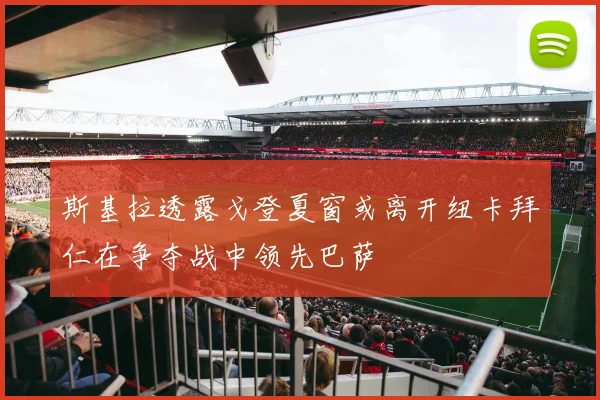 斯基拉透露戈登夏窗或离开纽卡拜仁在争夺战中领先巴萨