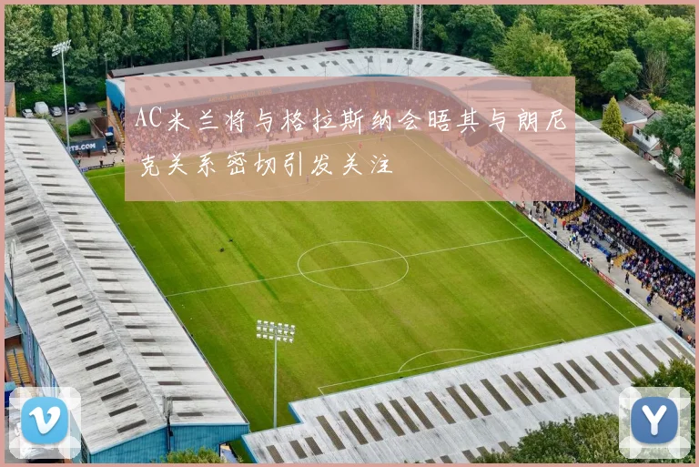 AC米兰将与格拉斯纳会晤其与朗尼克关系密切引发关注